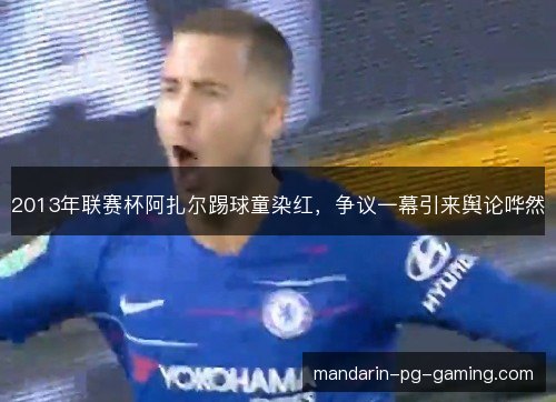 2013年联赛杯阿扎尔踢球童染红,争议一幕引来舆论哗然 2013年联赛杯阿扎尔踢球童染红,争议一幕引来舆论哗然